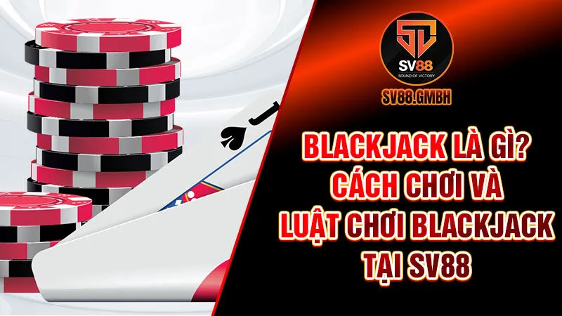 Blackjack là gì? Hướng dẫn chơi Xì Dách tại SV88